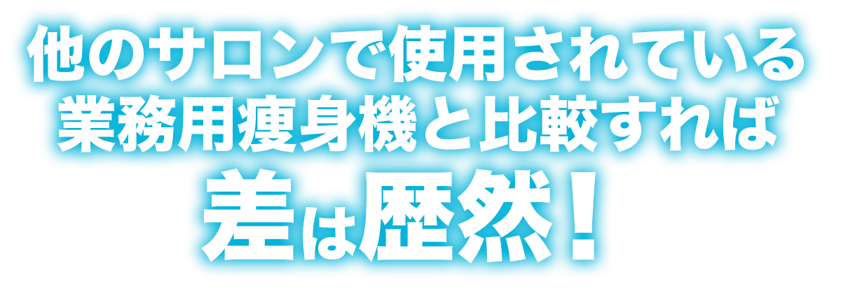 他のサロンで使用されている業務用痩身機と比較すれば差は歴然!